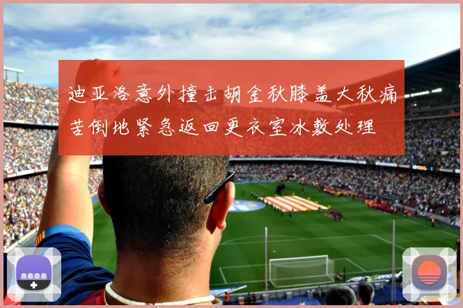 迪亚洛意外撞击胡金秋膝盖大秋痛苦倒地紧急返回更衣室冰敷处理