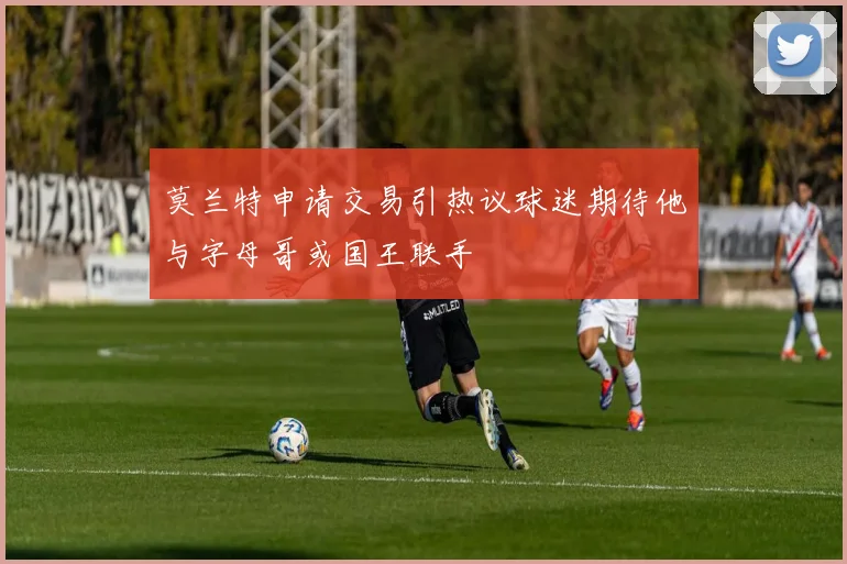 莫兰特申请交易引热议球迷期待他与字母哥或国王联手