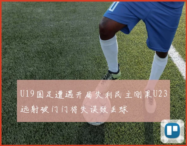 U19国足遭遇开局失利民主刚果U23远射破门门将失误致丢球