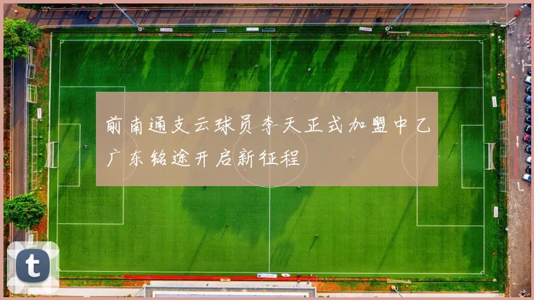 前南通支云球员李天正式加盟中乙广东铭途开启新征程