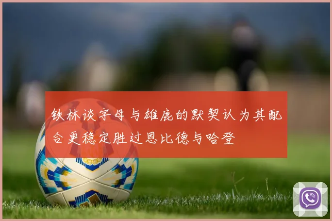 铁林谈字母与雄鹿的默契认为其配合更稳定胜过恩比德与哈登